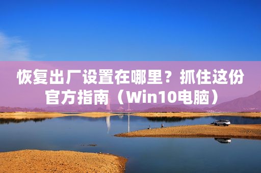 恢复出厂设置在哪里？抓住这份官方指南（Win10电脑）