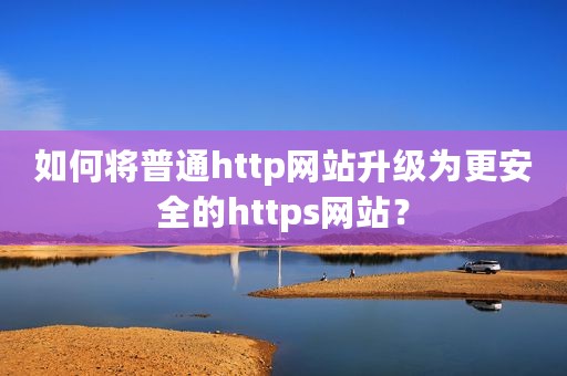 如何将普通http网站升级为更安全的https网站？