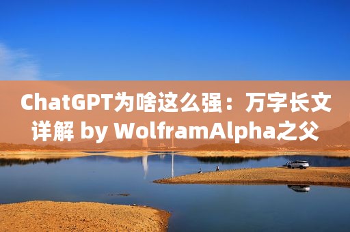 ChatGPT为啥这么强：万字长文详解 by WolframAlpha之父