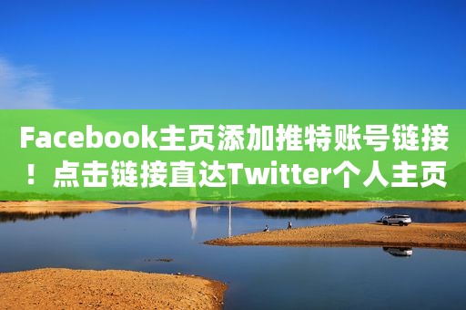 Facebook主页添加推特账号链接！点击链接直达Twitter个人主页！