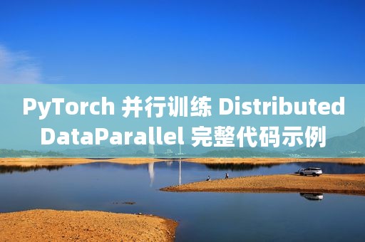 PyTorch 并行训练 DistributedDataParallel 完整代码示例