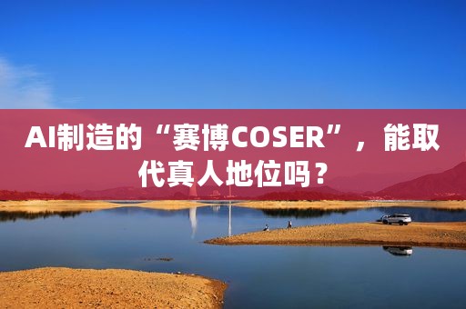 AI制造的“赛博COSER”，能取代真人地位吗？
