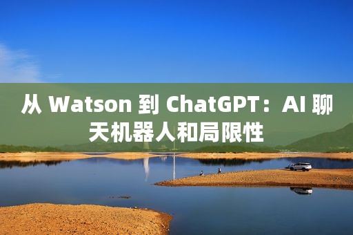从 Watson 到 ChatGPT：AI 聊天机器人和局限性