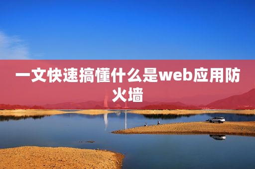 一文快速搞懂什么是web应用防火墙