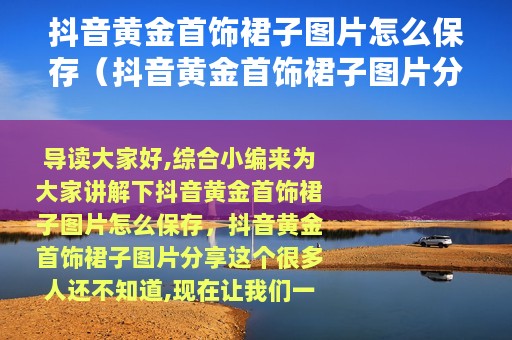 抖音黄金首饰裙子图片怎么保存（抖音黄金首饰裙子图片分享）