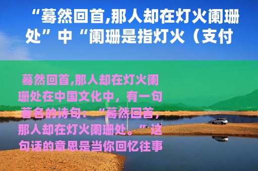 “蓦然回首,那人却在灯火阑珊处”中“阑珊是指灯火（支付宝蚂蚁庄园4月20日答案）