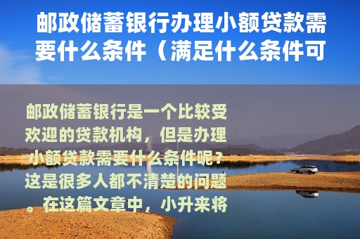 邮政储蓄银行办理小额贷款需要什么条件（满足什么条件可以在邮政储蓄办理小额贷款）