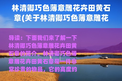 林清卿巧色薄意雕花卉田黄石章(关于林清卿巧色薄意雕花卉田黄石章的简介)