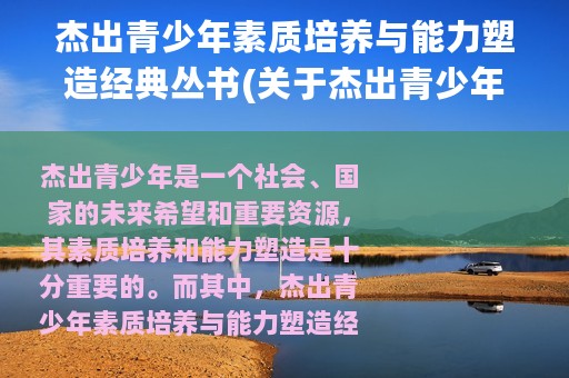 杰出青少年素质培养与能力塑造经典丛书(关于杰出青少年素质培养与能力塑造经典丛书的简介)