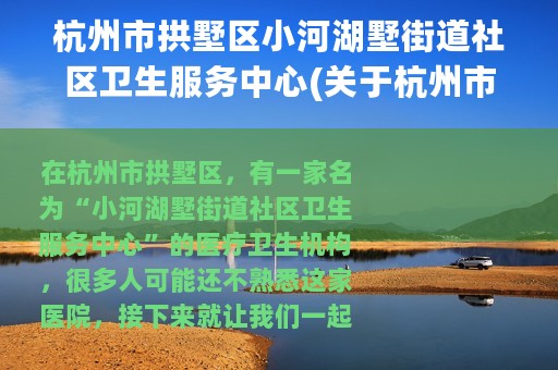 杭州市拱墅区小河湖墅街道社区卫生服务中心(关于杭州市拱墅区小河湖墅街道社区卫生服务中心的简介)