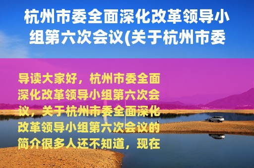 杭州市委全面深化改革领导小组第六次会议(关于杭州市委全面深化改革领导小组第六次会议的简介)