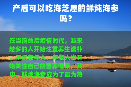产后可以吃海芝屋的鲜炖海参吗？