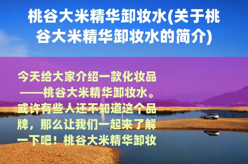 桃谷大米精华卸妆水(关于桃谷大米精华卸妆水的简介)