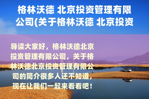 格林沃德 北京投资管理有限公司(关于格林沃德 北京投资管理有限公司的简介)