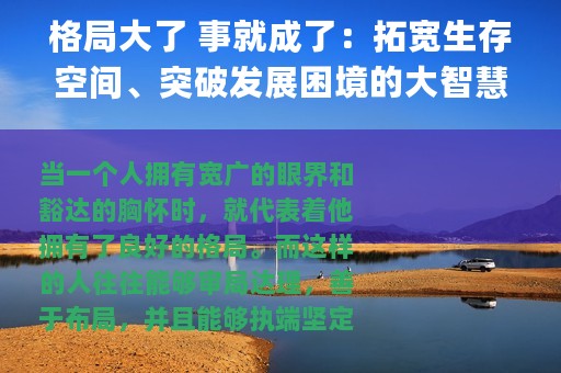 格局大了 事就成了：拓宽生存空间、突破发展困境的大智慧(关于格局大了 事就成了：拓宽生存空间、突破发展困境的大智慧的简介)