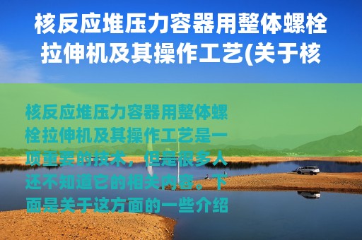 核反应堆压力容器用整体螺栓拉伸机及其操作工艺(关于核反应堆压力容器用整体螺栓拉伸机及其操作工艺的简介)