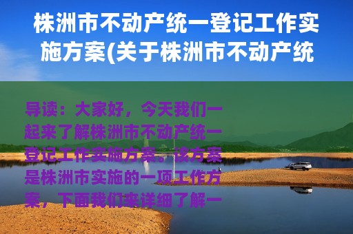 株洲市不动产统一登记工作实施方案(关于株洲市不动产统一登记工作实施方案的简介)
