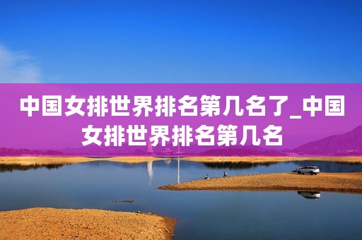 中国女排世界排名第几名了_中国女排世界排名第几名