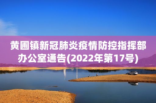 黄圃镇新冠肺炎疫情防控指挥部办公室通告(2022年第17号)
