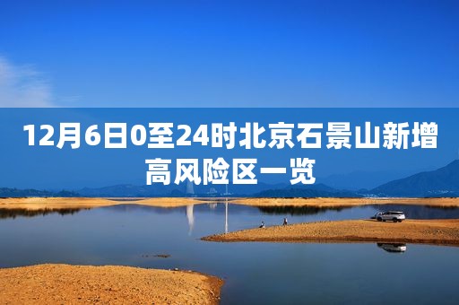 12月6日0至24时北京石景山新增高风险区一览