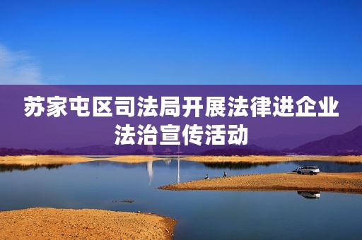 苏家屯区司法局开展法律进企业法治宣传活动