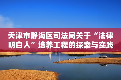 天津市静海区司法局关于“法律明白人”培养工程的探索与实践