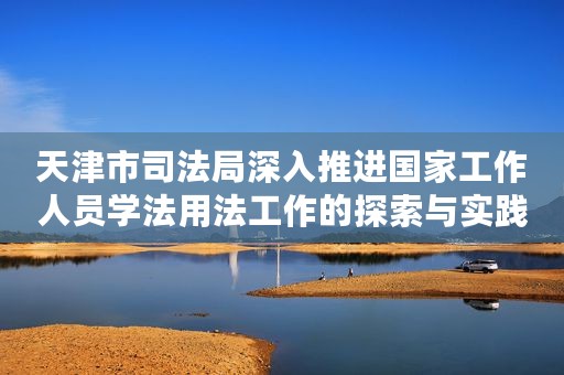 天津市司法局深入推进国家工作人员学法用法工作的探索与实践