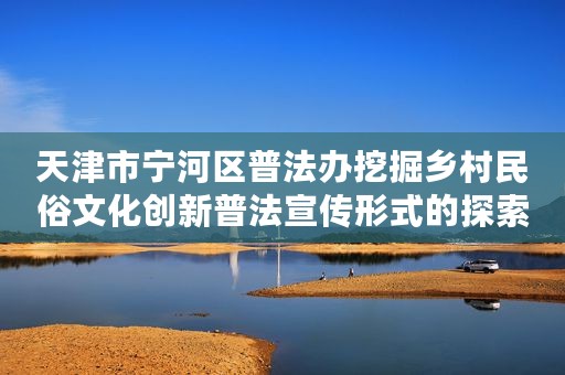 天津市宁河区普法办挖掘乡村民俗文化创新普法宣传形式的探索与实践