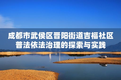 成都市武侯区晋阳街道吉福社区普法依法治理的探索与实践