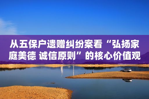 从五保户遗赠纠纷案看“弘扬家庭美德 诚信原则”的核心价值观