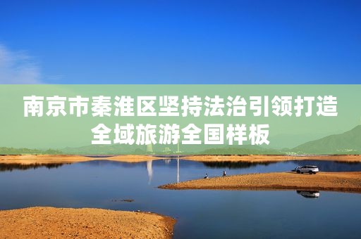 南京市秦淮区坚持法治引领打造全域旅游全国样板