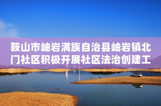 鞍山市岫岩满族自治县岫岩镇北门社区积极开展社区法治创建工作