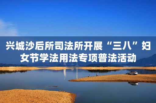 兴城沙后所司法所开展“三八”妇女节学法用法专项普法活动