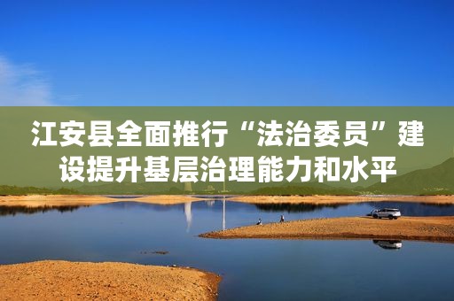 江安县全面推行“法治委员”建设提升基层治理能力和水平
