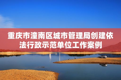 重庆市潼南区城市管理局创建依法行政示范单位工作案例