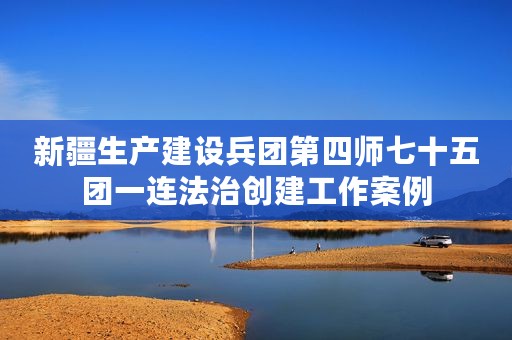 新疆生产建设兵团第四师七十五团一连法治创建工作案例