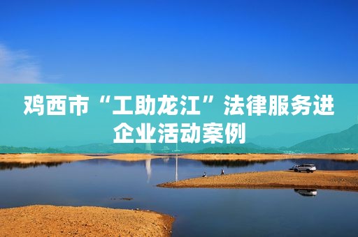鸡西市“工助龙江”法律服务进企业活动案例