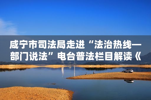 咸宁市司法局走进“法治热线—部门说法”电台普法栏目解读《法律援助法》