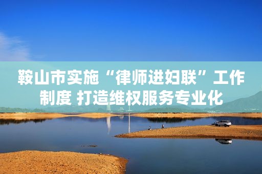 鞍山市实施“律师进妇联”工作制度 打造维权服务专业化