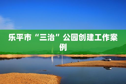 乐平市“三治”公园创建工作案例