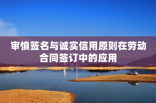 审慎签名与诚实信用原则在劳动合同签订中的应用