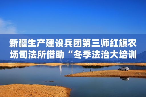 新疆生产建设兵团第三师红旗农场司法所借助“冬季法治大培训”普及禁毒知识