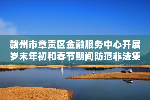 赣州市章贡区金融服务中心开展岁末年初和春节期间防范非法集资宣传教育活动