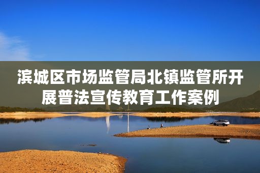 滨城区市场监管局北镇监管所开展普法宣传教育工作案例