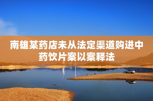 南雄某药店未从法定渠道购进中药饮片案以案释法