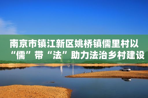 南京市镇江新区姚桥镇儒里村以“儒”带“法”助力法治乡村建设