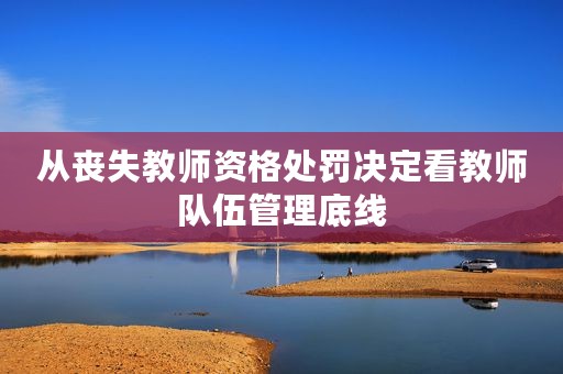 从丧失教师资格处罚决定看教师队伍管理底线