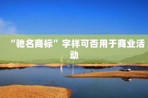 “驰名商标”字样可否用于商业活动