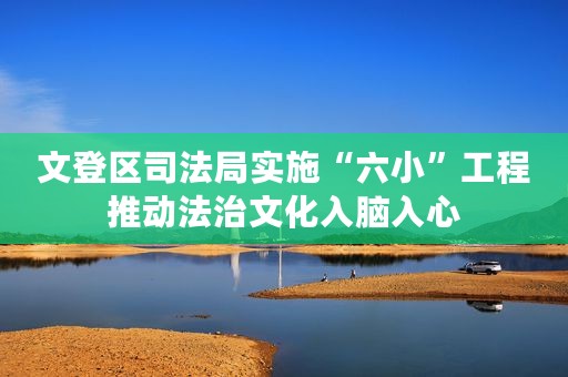 文登区司法局实施“六小”工程推动法治文化入脑入心