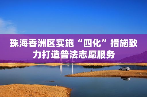 珠海香洲区实施“四化”措施致力打造普法志愿服务
